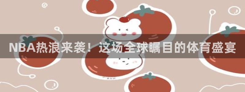 NBA热浪来袭！这场全球瞩目的体育盛宴