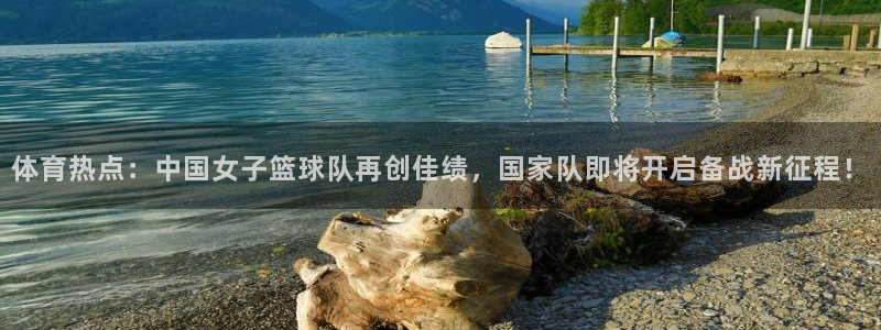 体育热点：中国女子篮球队再创佳绩，国家队即将开启备战新征程！