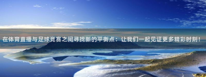 在体育直播与足球竞赛之间寻找新的平衡点：让我们一起见证更多精彩时刻！